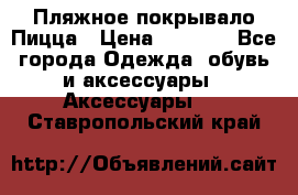 Пляжное покрывало Пицца › Цена ­ 1 200 - Все города Одежда, обувь и аксессуары » Аксессуары   . Ставропольский край